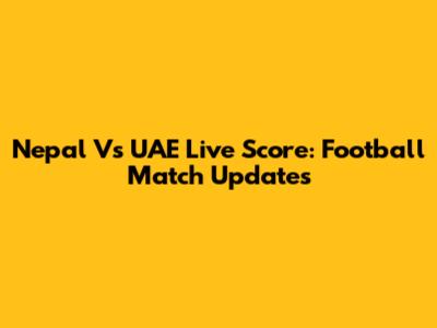 Nepal Vs UAE Live Score: Football Match Updates