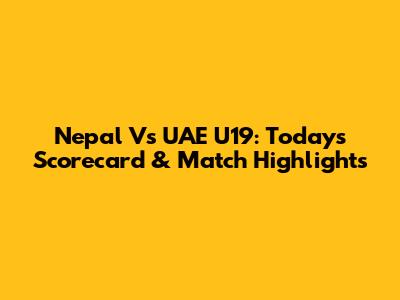 Nepal Vs UAE U19: Today's Scorecard & Match Highlights