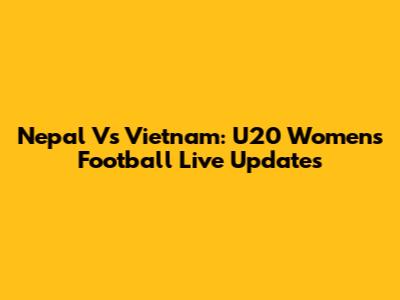 Nepal Vs Vietnam: U20 Women's Football Live Updates
