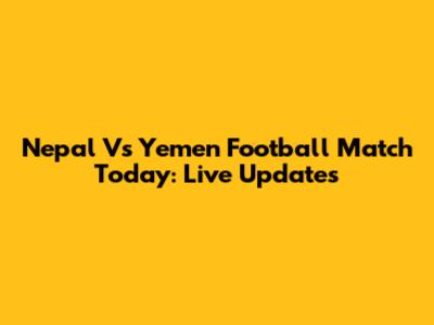 Nepal Vs Yemen Football Match Today: Live Updates