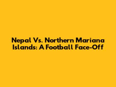 Nepal Vs. Northern Mariana Islands: A Football Face-Off