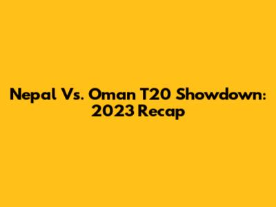 Nepal Vs. Oman T20 Showdown: 2023 Recap