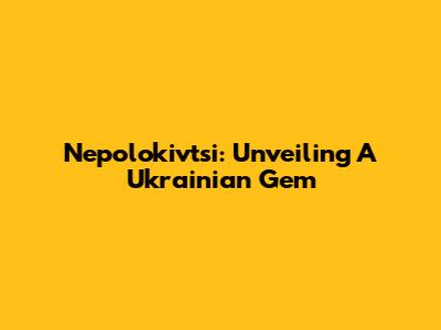 Nepolokivtsi: Unveiling A Ukrainian Gem