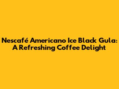 Nescafé Americano Ice Black Gula: A Refreshing Coffee Delight