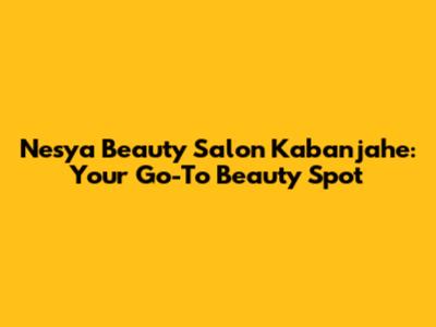 Nesya Beauty Salon Kabanjahe: Your Go-To Beauty Spot