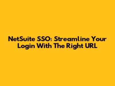 NetSuite SSO: Streamline Your Login With The Right URL