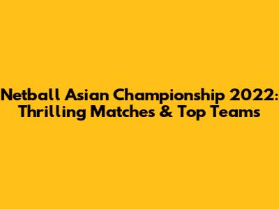 Netball Asian Championship 2022: Thrilling Matches & Top Teams