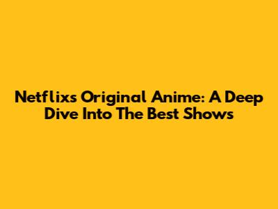 Netflix's Original Anime: A Deep Dive Into The Best Shows