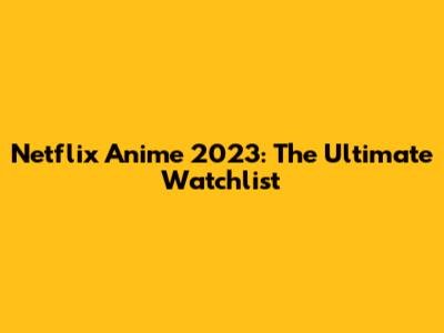 Netflix Anime 2023: The Ultimate Watchlist