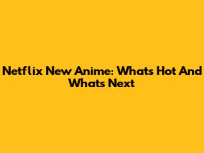Netflix New Anime: What's Hot And What's Next