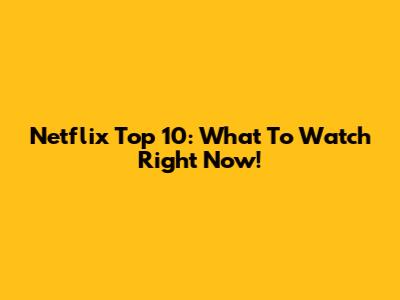 Netflix Top 10: What To Watch Right Now!