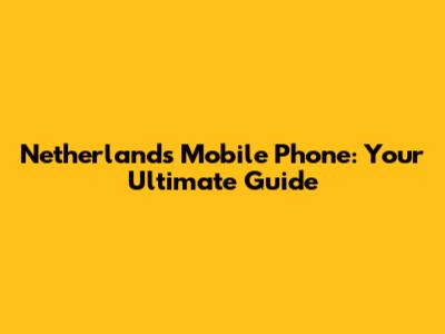 Netherlands Mobile Phone: Your Ultimate Guide