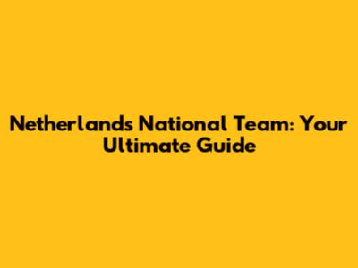 Netherlands National Team: Your Ultimate Guide