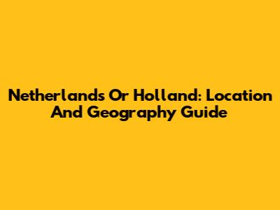 Netherlands Or Holland: Location And Geography Guide