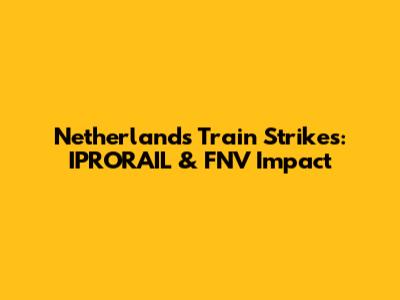 Netherlands Train Strikes: IPRORAIL & FNV Impact