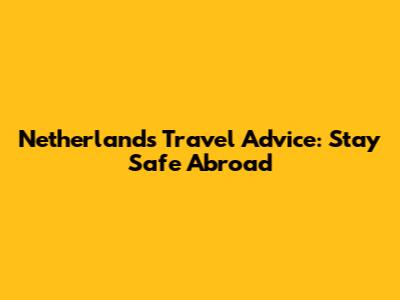 Netherlands Travel Advice: Stay Safe Abroad