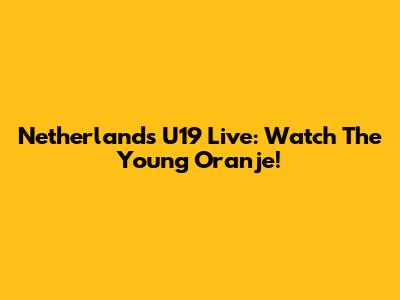 Netherlands U19 Live: Watch The Young Oranje!
