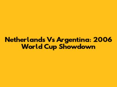 Netherlands Vs Argentina: 2006 World Cup Showdown