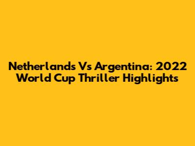 Netherlands Vs Argentina: 2022 World Cup Thriller Highlights