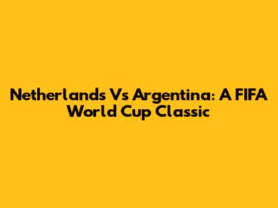 Netherlands Vs Argentina: A FIFA World Cup Classic