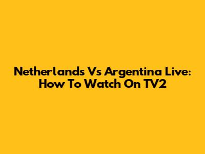 Netherlands Vs Argentina Live: How To Watch On TV2