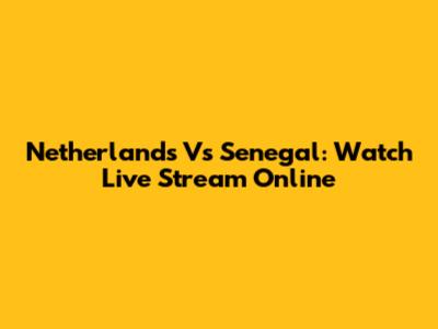 Netherlands Vs Senegal: Watch Live Stream Online