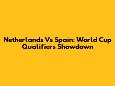 Netherlands Vs Spain: World Cup Qualifiers Showdown