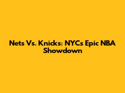 Nets Vs. Knicks: NYC's Epic NBA Showdown