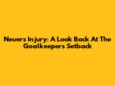 Neuer's Injury: A Look Back At The Goalkeeper's Setback