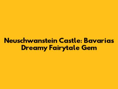Neuschwanstein Castle: Bavaria's Dreamy Fairytale Gem