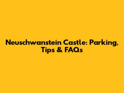Neuschwanstein Castle: Parking, Tips & FAQs