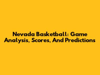 Nevada Basketball: Game Analysis, Scores, And Predictions