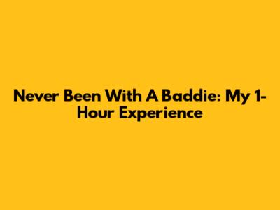 Never Been With A Baddie: My 1-Hour Experience