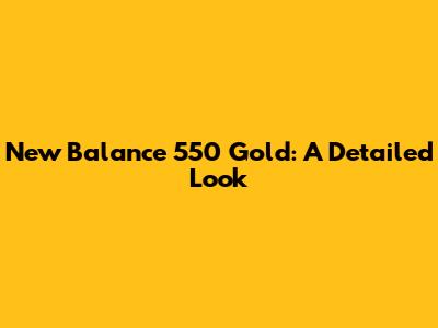 New Balance 550 Gold: A Detailed Look