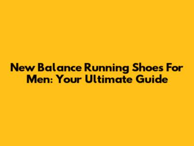 New Balance Running Shoes For Men: Your Ultimate Guide