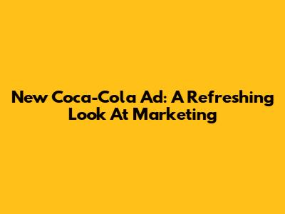 New Coca-Cola Ad: A Refreshing Look At Marketing