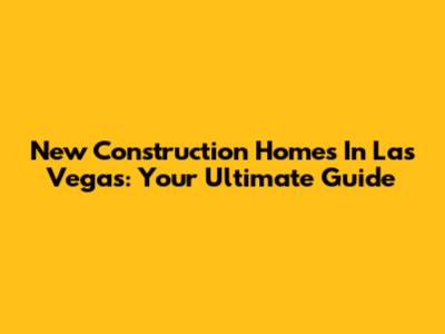 New Construction Homes In Las Vegas: Your Ultimate Guide