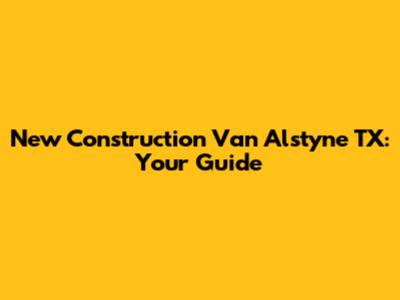 New Construction Van Alstyne TX: Your Guide