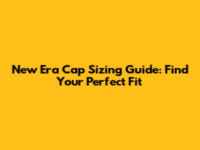 New Era Cap Sizing Guide: Find Your Perfect Fit