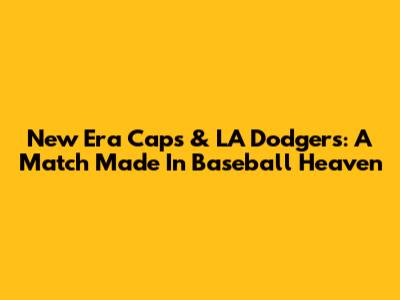 New Era Caps & LA Dodgers: A Match Made In Baseball Heaven