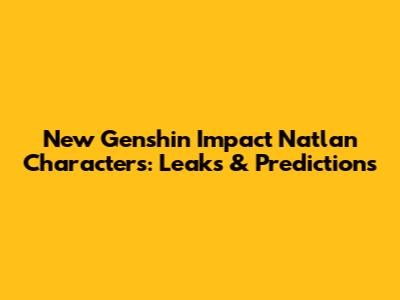 New Genshin Impact Natlan Characters: Leaks & Predictions