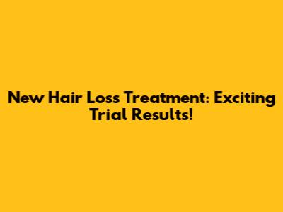 New Hair Loss Treatment: Exciting Trial Results!