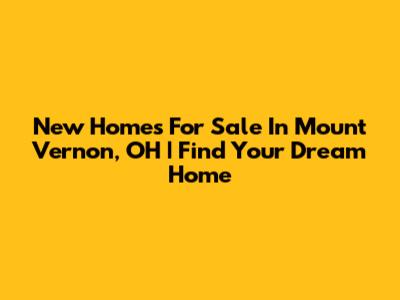 New Homes For Sale In Mount Vernon, OH | Find Your Dream Home