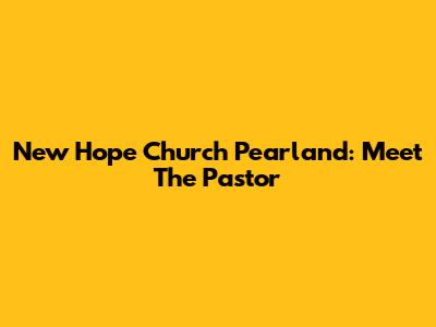 New Hope Church Pearland: Meet The Pastor