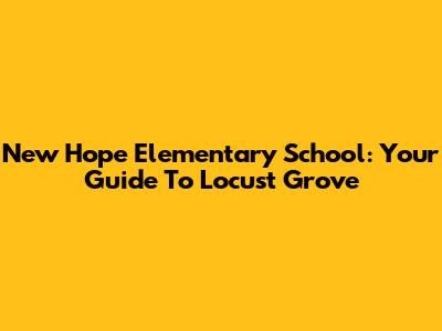 New Hope Elementary School: Your Guide To Locust Grove