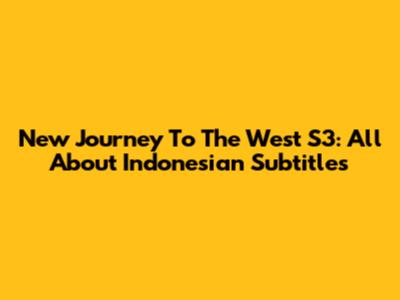 New Journey To The West S3: All About Indonesian Subtitles