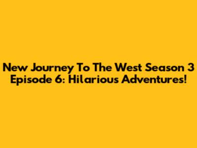 New Journey To The West Season 3 Episode 6: Hilarious Adventures!