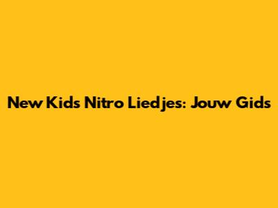 New Kids Nitro Liedjes: Jouw Gids