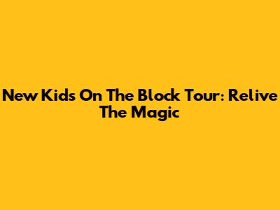 New Kids On The Block Tour: Relive The Magic