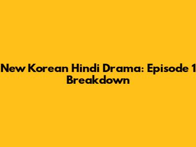 New Korean Hindi Drama: Episode 1 Breakdown